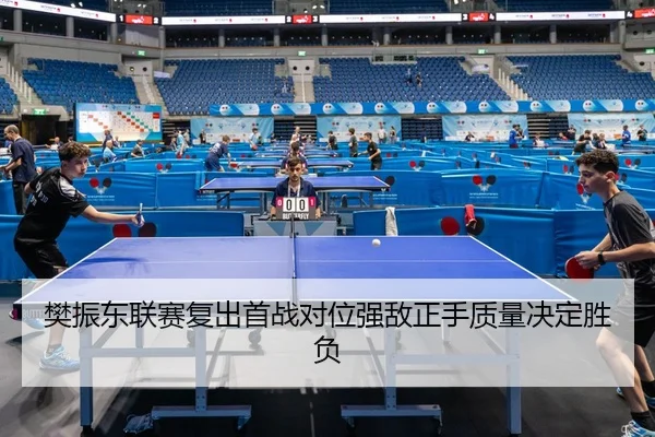 樊振东联赛复出首战对位强敌正手质量决定胜负