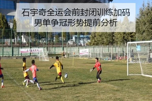 石宇奇全运会前封闭训练加码 男单争冠形势提前分析